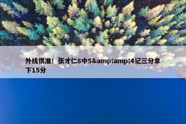 外线很准！张才仁8中5&amp;4记三分拿下15分