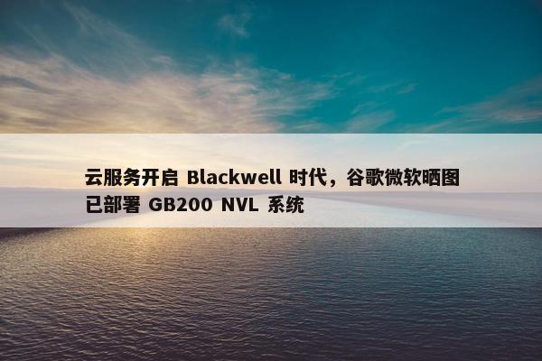 云服务开启 Blackwell 时代，谷歌微软晒图已部署 GB200 NVL 系统