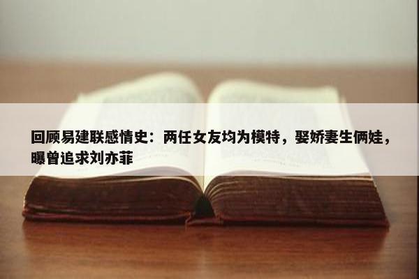 回顾易建联感情史：两任女友均为模特，娶娇妻生俩娃，曝曾追求刘亦菲