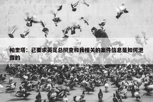 帕奎塔：已要求英足总彻查和我相关的案件信息是如何泄露的