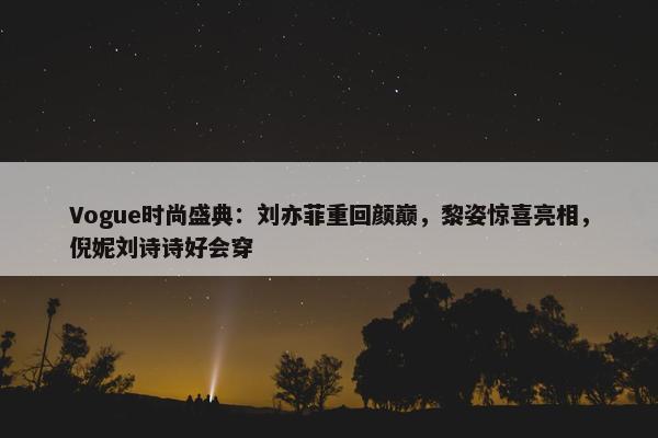 Vogue时尚盛典：刘亦菲重回颜巅，黎姿惊喜亮相，倪妮刘诗诗好会穿