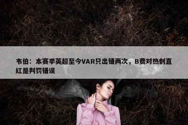 韦伯：本赛季英超至今VAR只出错两次，B费对热刺直红是判罚错误