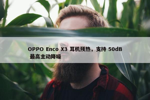 OPPO Enco X3 耳机预热，支持 50dB 最高主动降噪