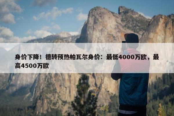 身价下降！德转预热帕瓦尔身价：最低4000万欧，最高4500万欧