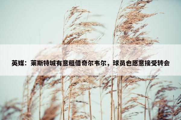 英媒：莱斯特城有意租借奇尔韦尔，球员也愿意接受转会