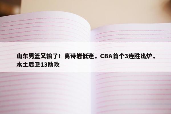 山东男篮又输了！高诗岩低迷，CBA首个3连胜出炉，本土后卫13助攻