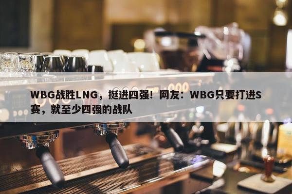 WBG战胜LNG，挺进四强！网友：WBG只要打进S赛，就至少四强的战队