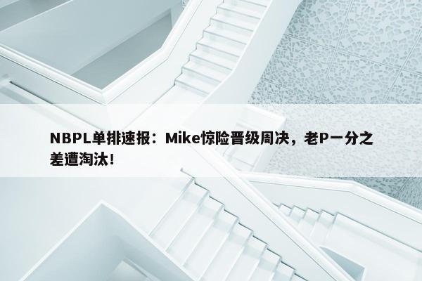 NBPL单排速报：Mike惊险晋级周决，老P一分之差遭淘汰！