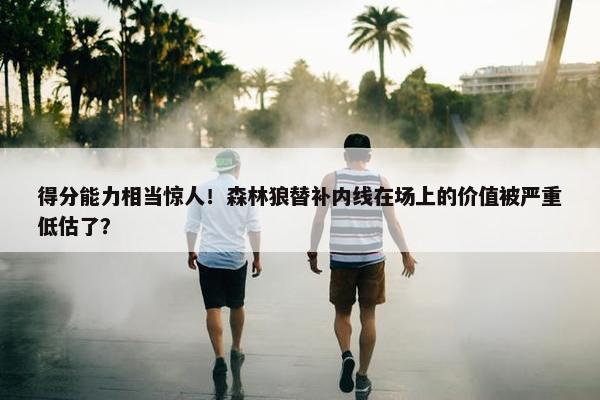 得分能力相当惊人！森林狼替补内线在场上的价值被严重低估了？