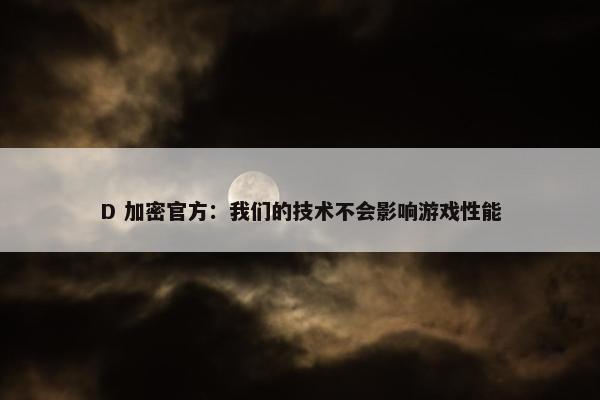 D 加密官方：我们的技术不会影响游戏性能