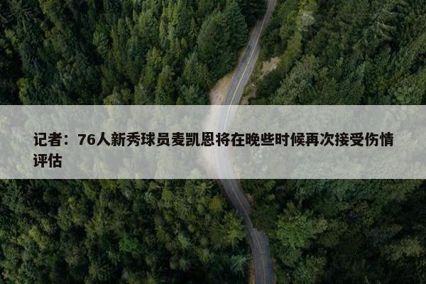 记者：76人新秀球员麦凯恩将在晚些时候再次接受伤情评估