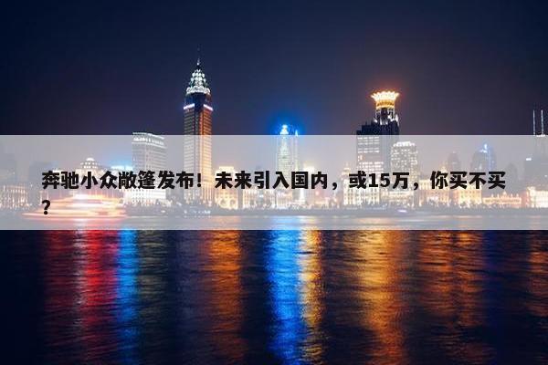 奔驰小众敞篷发布！未来引入国内，或15万，你买不买？