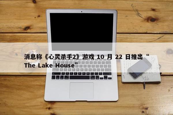 消息称《心灵杀手2》游戏 10 月 22 日推出“The Lake House”