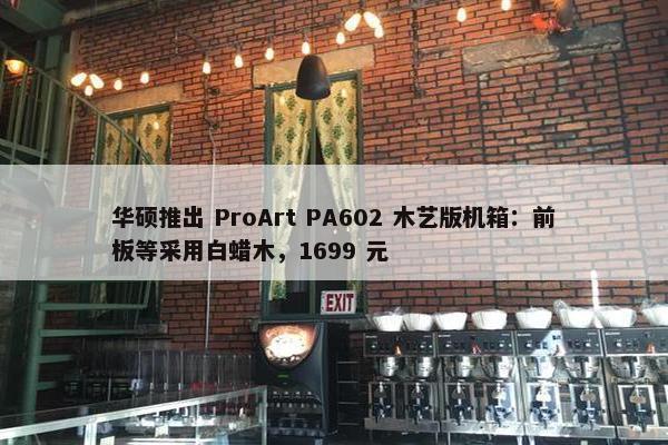 华硕推出 ProArt PA602 木艺版机箱：前板等采用白蜡木，1699 元