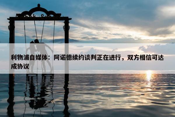 利物浦自媒体：阿诺德续约谈判正在进行，双方相信可达成协议