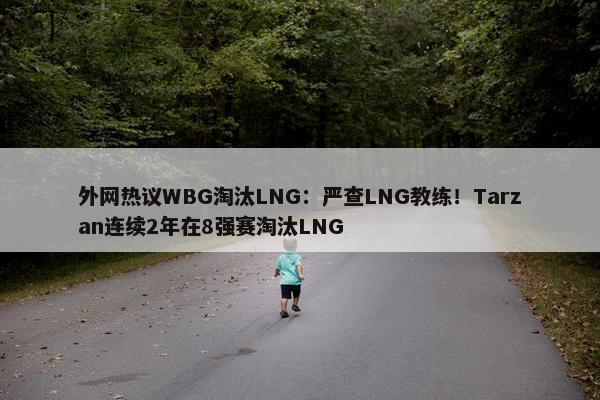 外网热议WBG淘汰LNG：严查LNG教练！Tarzan连续2年在8强赛淘汰LNG