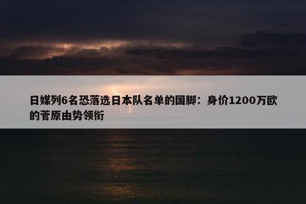 日媒列6名恐落选日本队名单的国脚：身价1200万欧的菅原由势领衔