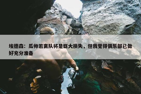 埃德森：瓜帅若离队将是巨大损失，但我觉得俱乐部已做好充分准备