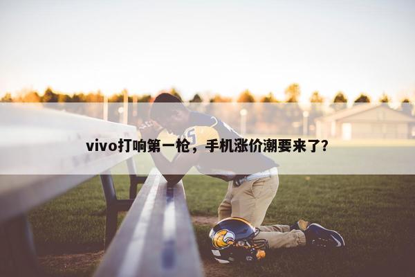 vivo打响第一枪，手机涨价潮要来了？