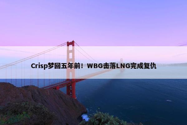 Crisp梦回五年前！WBG击落LNG完成复仇