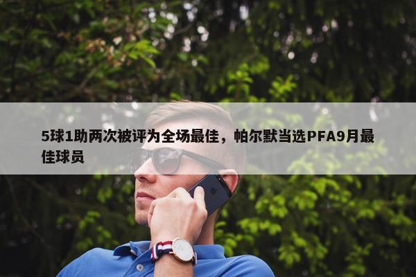 5球1助两次被评为全场最佳，帕尔默当选PFA9月最佳球员