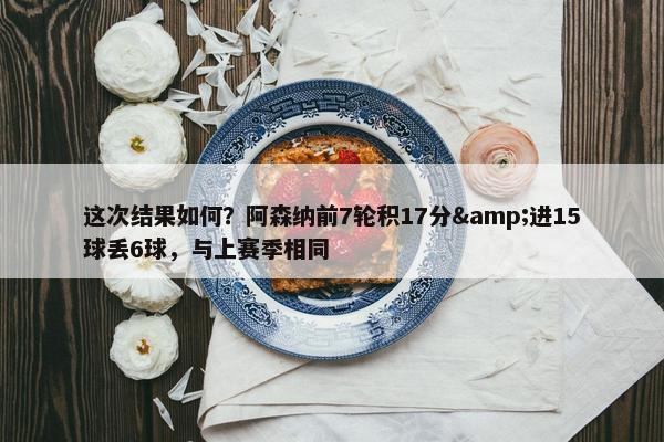 这次结果如何？阿森纳前7轮积17分&进15球丢6球，与上赛季相同