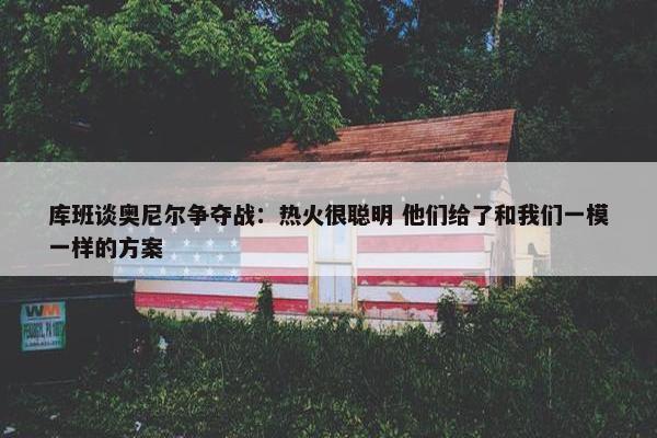 库班谈奥尼尔争夺战：热火很聪明 他们给了和我们一模一样的方案