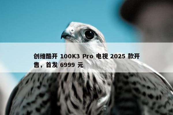 创维酷开 100K3 Pro 电视 2025 款开售，首发 6999 元