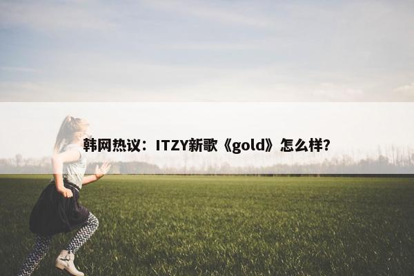 韩网热议：ITZY新歌《gold》怎么样？