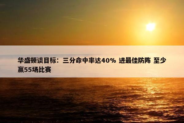 华盛顿谈目标：三分命中率达40% 进最佳防阵 至少赢55场比赛