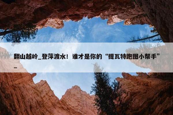 翻山越岭_登萍渡水！谁才是你的“提瓦特跑图小帮手”_