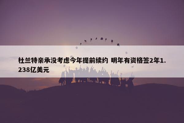 杜兰特亲承没考虑今年提前续约 明年有资格签2年1.238亿美元