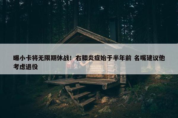 曝小卡将无限期休战！右膝炎症始于半年前 名嘴建议他考虑退役