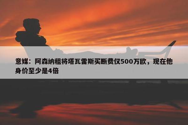 意媒：阿森纳租将塔瓦雷斯买断费仅500万欧，现在他身价至少是4倍