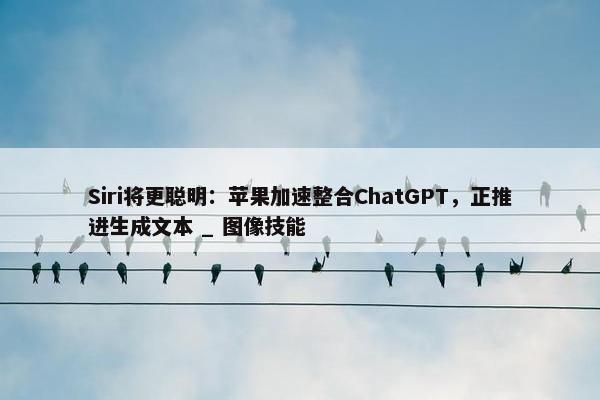 Siri将更聪明：苹果加速整合ChatGPT，正推进生成文本 _ 图像技能