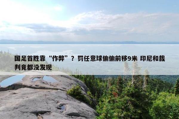 国足首胜靠“作弊”？罚任意球偷偷前移9米 印尼和裁判竟都没发现