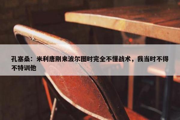 孔塞桑：米利唐刚来波尔图时完全不懂战术，我当时不得不特训他