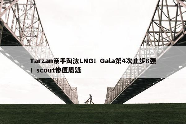 Tarzan亲手淘汰LNG！Gala第4次止步8强！scout惨遭质疑