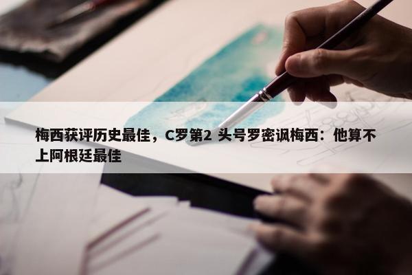 梅西获评历史最佳，C罗第2 头号罗密讽梅西：他算不上阿根廷最佳