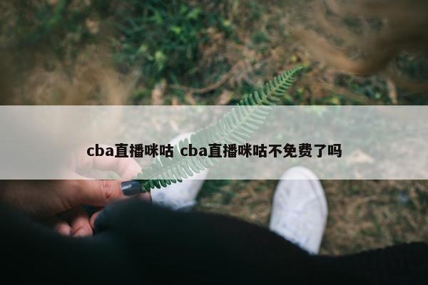 cba直播咪咕 cba直播咪咕不免费了吗