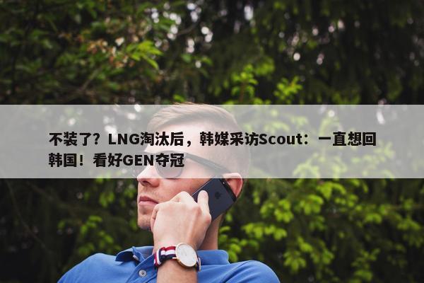 不装了？LNG淘汰后，韩媒采访Scout：一直想回韩国！看好GEN夺冠