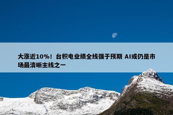 大涨近10%！台积电业绩全线强于预期 AI或仍是市场最清晰主线之一