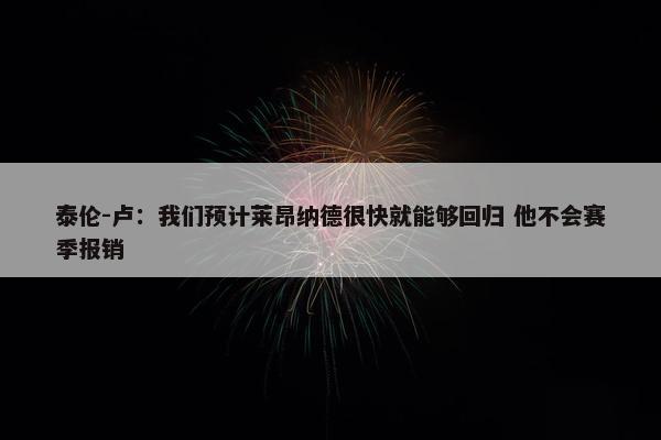 泰伦-卢：我们预计莱昂纳德很快就能够回归 他不会赛季报销