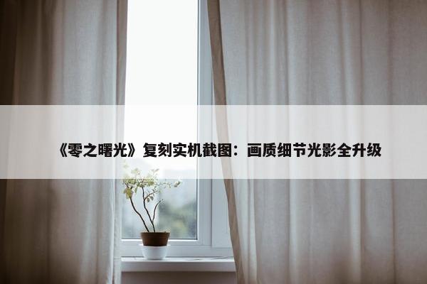 《零之曙光》复刻实机截图：画质细节光影全升级