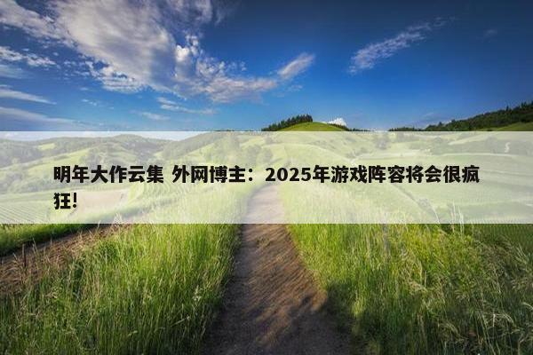 明年大作云集 外网博主：2025年游戏阵容将会很疯狂!