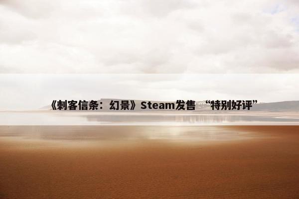 《刺客信条：幻景》Steam发售 “特别好评”