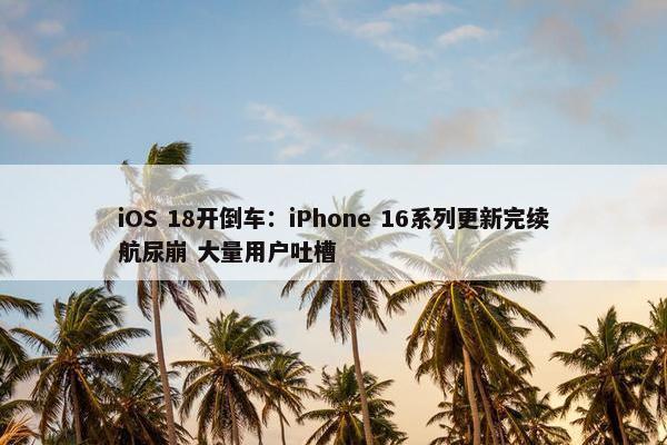 iOS 18开倒车：iPhone 16系列更新完续航尿崩 大量用户吐槽