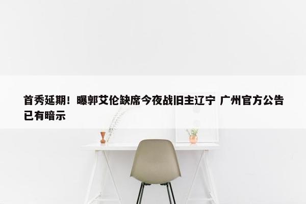 首秀延期！曝郭艾伦缺席今夜战旧主辽宁 广州官方公告已有暗示