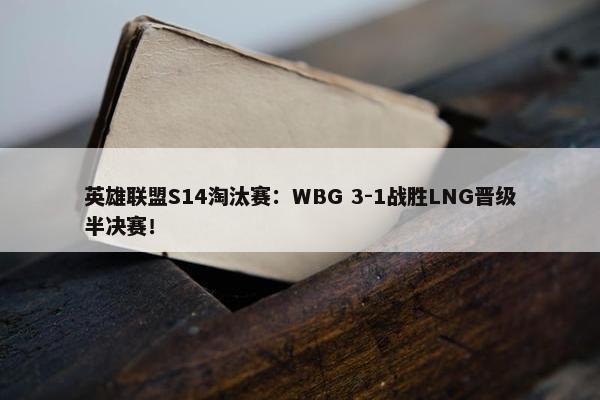 英雄联盟S14淘汰赛：WBG 3-1战胜LNG晋级半决赛！