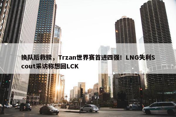 换队后救赎，Trzan世界赛首进四强！LNG失利Scout采访称想回LCK